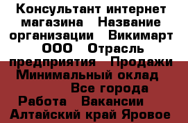 Консультант интернет магазина › Название организации ­ Викимарт, ООО › Отрасль предприятия ­ Продажи › Минимальный оклад ­ 15 000 - Все города Работа » Вакансии   . Алтайский край,Яровое г.